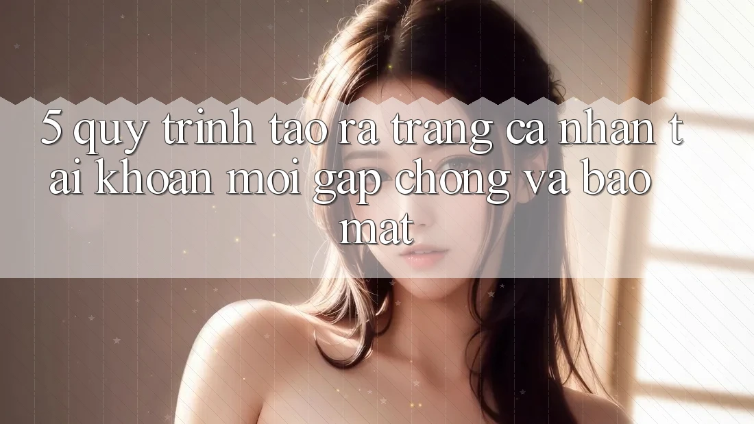 5. Quy Trình Tạo ra trang cá nhân Tài Khoản Mới Gấp Chóng và Bảo Mật
