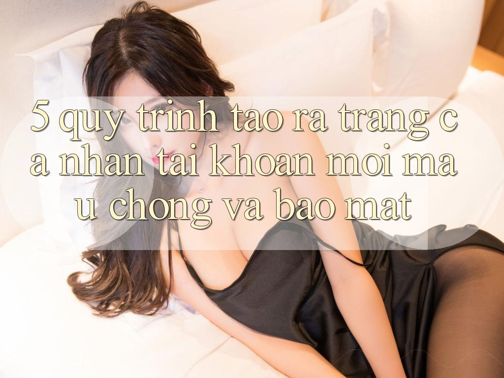 5. Quy Trình Tạo ra trang cá nhân Tài Khoản Mới Mau Chóng và Bảo Mật 5. Quy Trình Tạo ra trang cá nhân Tài Khoản Mới Mau Chóng và Bảo Mật