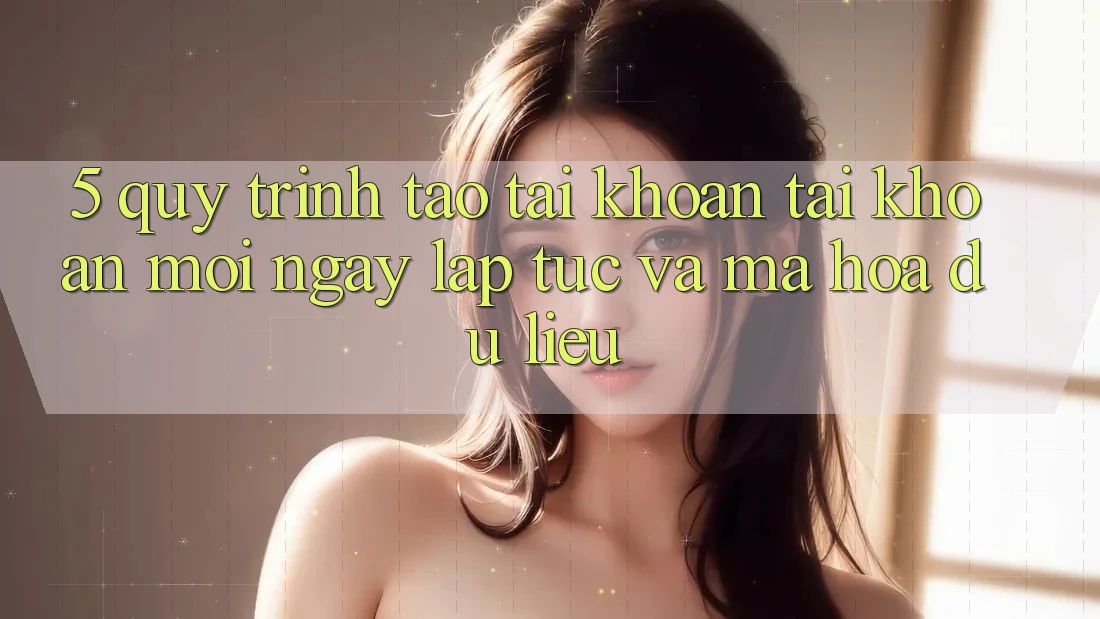 5. Quy Trình Tạo tài khoản Tài Khoản Mới Ngay lập tức và Mã hóa dữ liệu