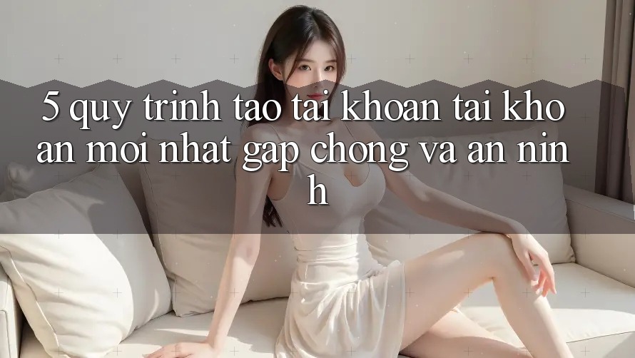 5. Quy Trình Tạo tài khoản Tài Khoản Mới nhất Gấp Chóng và An ninh
