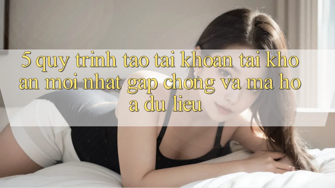5. Quy Trình Tạo tài khoản Tài Khoản Mới nhất Gấp Chóng và Mã hóa dữ liệu 5. Quy Trình Tạo tài khoản Tài Khoản Mới nhất Gấp Chóng và Mã hóa dữ liệu