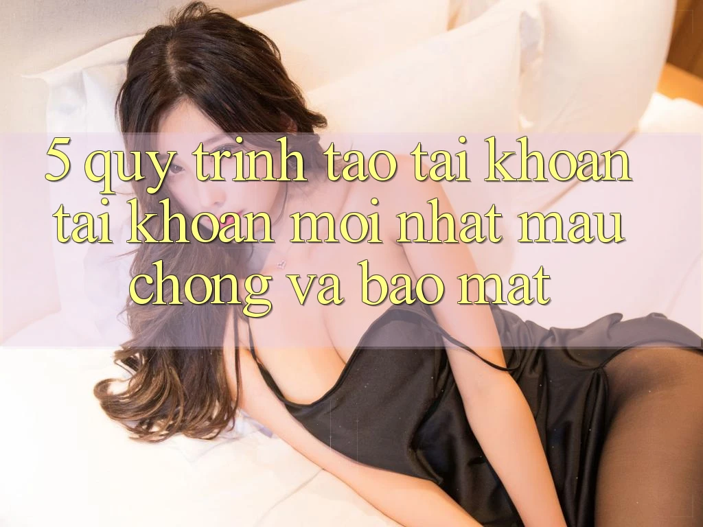 5. Quy Trình Tạo tài khoản Tài Khoản Mới nhất Mau Chóng và Bảo Mật
