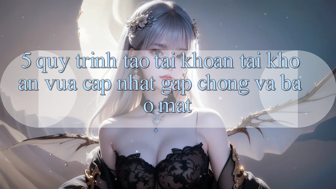 5. Quy Trình Tạo tài khoản Tài Khoản Vừa cập nhật Gấp Chóng và Bảo Mật