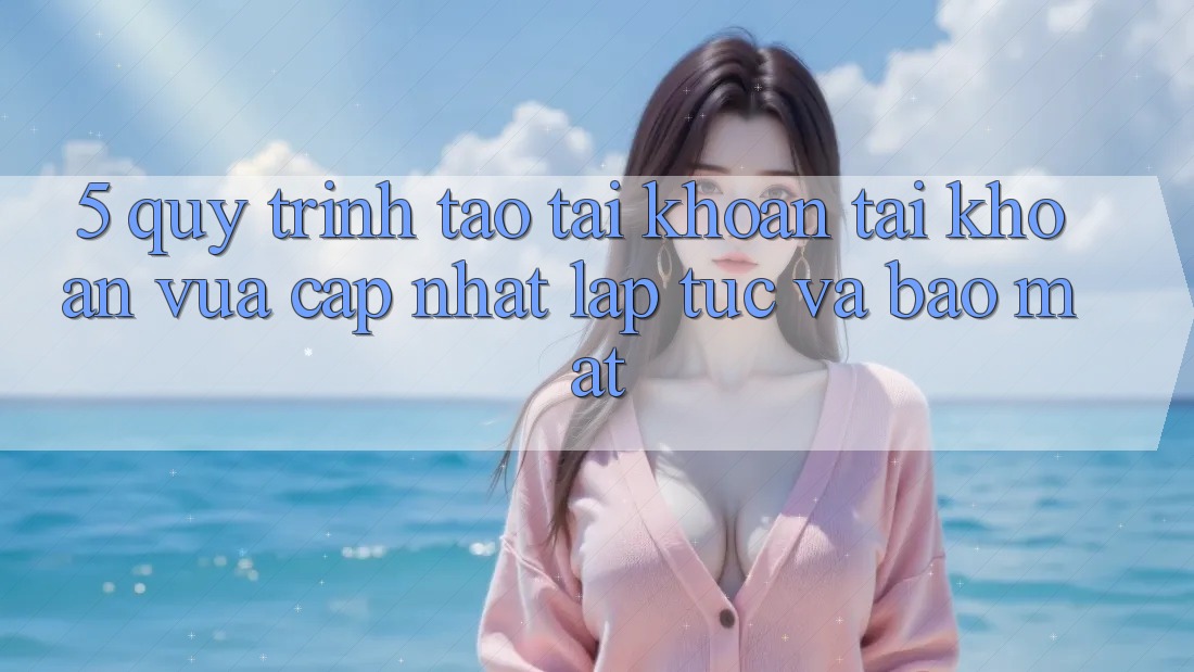 5. Quy Trình Tạo tài khoản Tài Khoản Vừa cập nhật Lập tức và Bảo Mật 5. Quy Trình Tạo tài khoản Tài Khoản Vừa cập nhật Lập tức và Bảo Mật