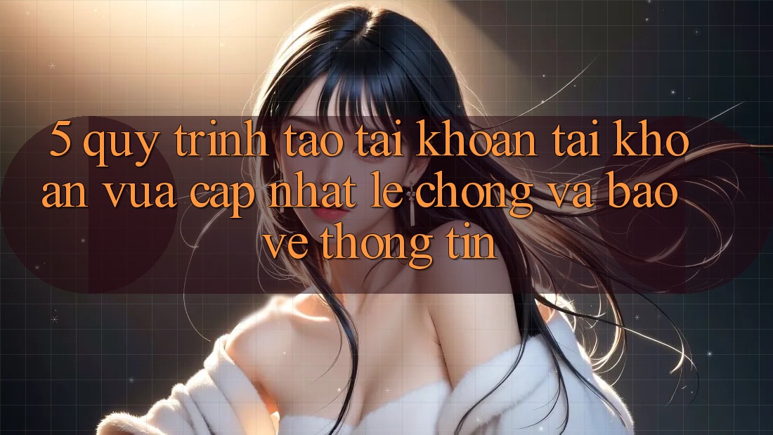 5. Quy Trình Tạo tài khoản Tài Khoản Vừa cập nhật Lẹ Chóng và Bảo vệ thông tin