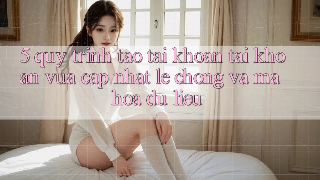 5. Quy Trình Tạo tài khoản Tài Khoản Vừa cập nhật Lẹ Chóng và Mã hóa dữ liệu 5. Quy Trình Tạo tài khoản Tài Khoản Vừa cập nhật Lẹ Chóng và Mã hóa dữ liệu