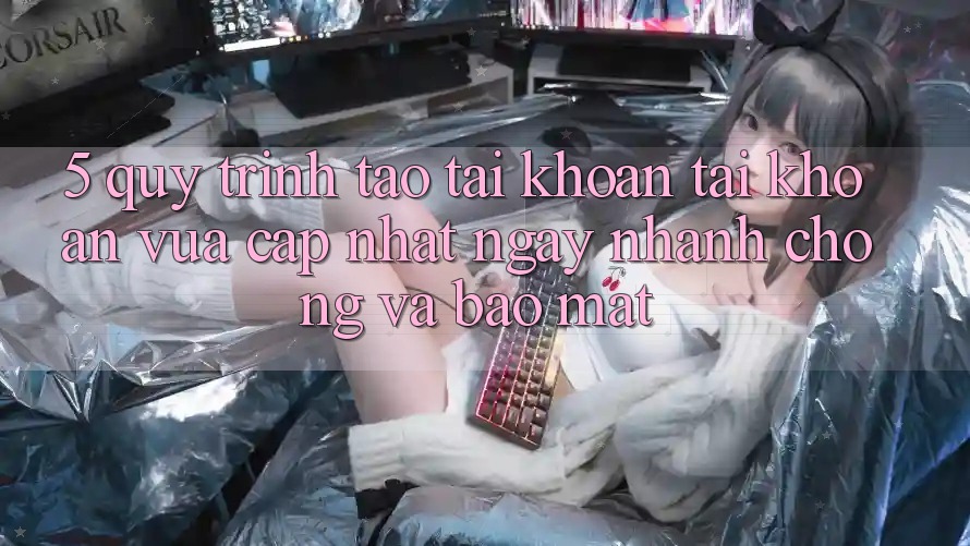 5. Quy Trình Tạo tài khoản Tài Khoản Vừa cập nhật Ngay nhanh chóng và Bảo mật