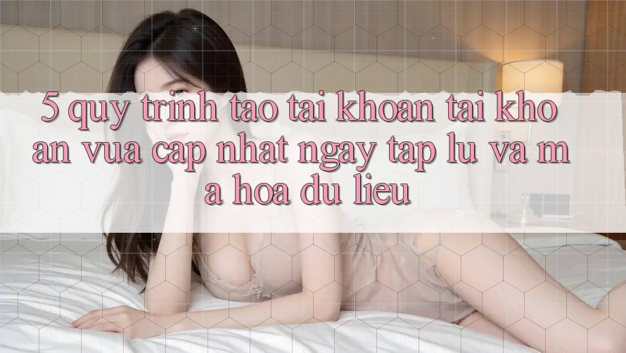 5. Quy Trình Tạo tài khoản Tài Khoản Vừa cập nhật Ngay tắp lự và Mã hóa dữ liệu 5. Quy Trình Tạo tài khoản Tài Khoản Vừa cập nhật Ngay tắp lự và Mã hóa dữ liệu