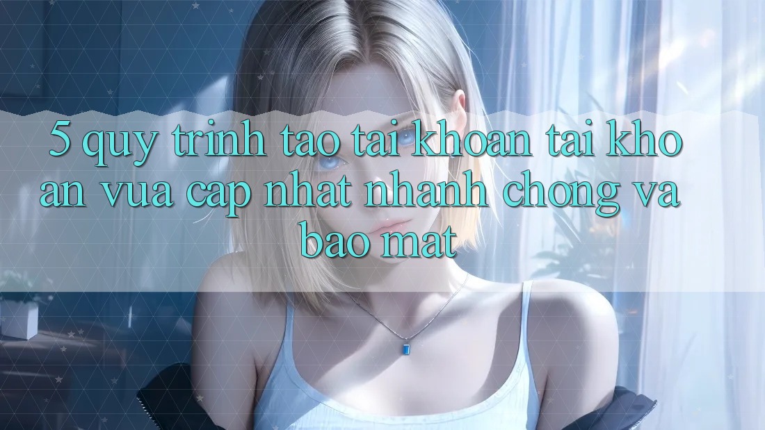 5. Quy Trình Tạo tài khoản Tài Khoản Vừa cập nhật Nhanh Chóng và Bảo mật