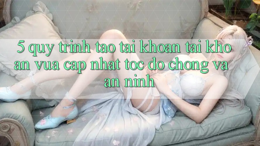 5. Quy Trình Tạo tài khoản Tài Khoản Vừa cập nhật Tốc độ Chóng và An ninh