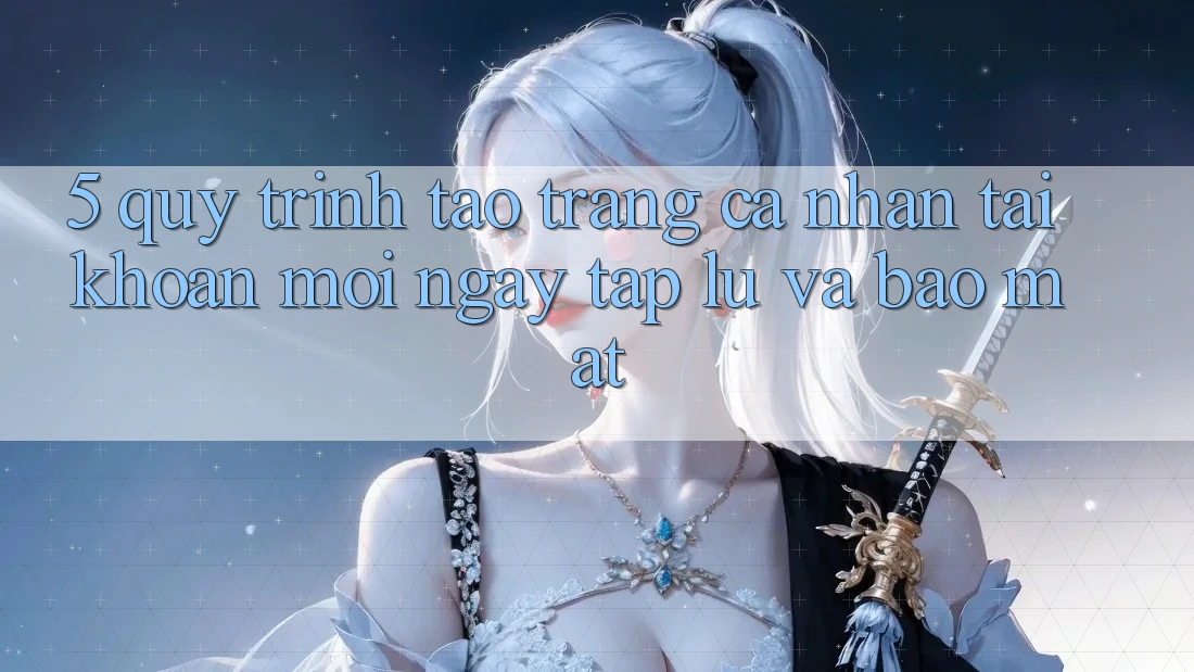 5. Quy Trình Tạo trang cá nhân Tài Khoản Mới Ngay tắp lự và Bảo mật