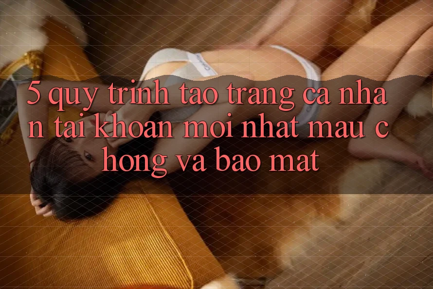 5. Quy Trình Tạo trang cá nhân Tài Khoản Mới nhất Mau Chóng và Bảo Mật
