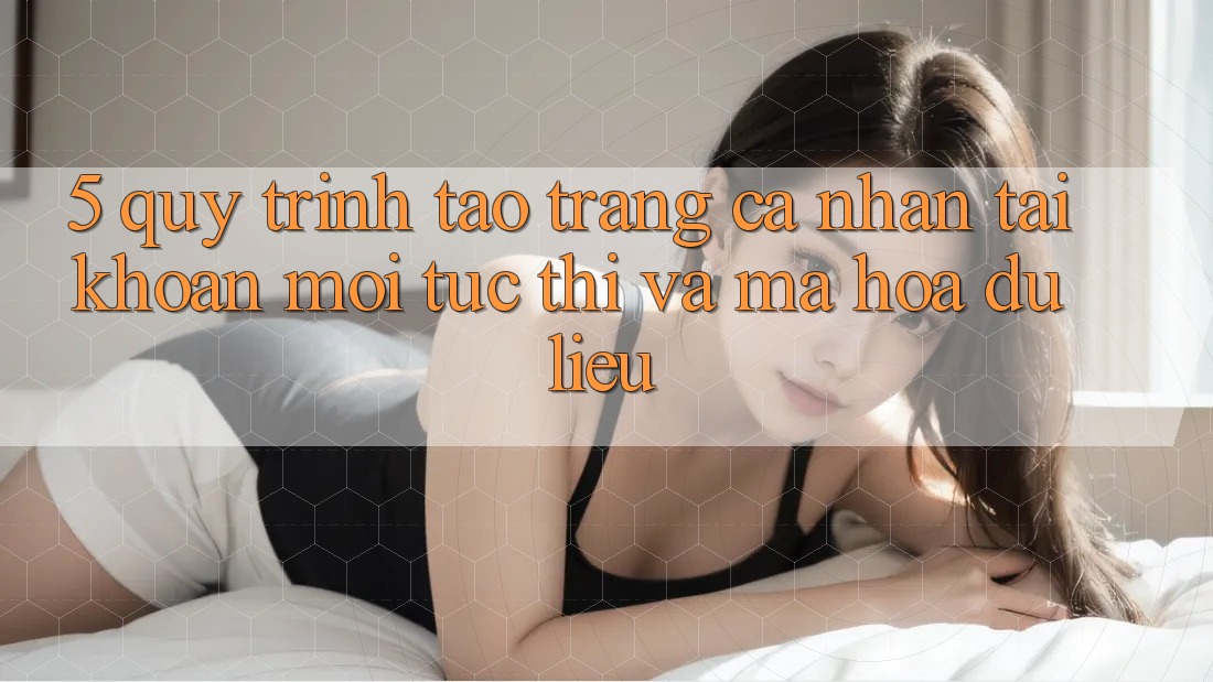 5. Quy Trình Tạo trang cá nhân Tài Khoản Mới Tức thì và Mã hóa dữ liệu
