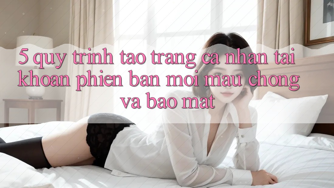 5. Quy Trình Tạo trang cá nhân Tài Khoản Phiên bản mới Mau chóng và Bảo Mật