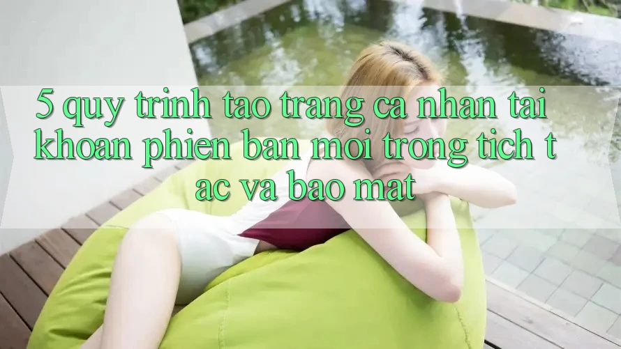5. Quy Trình Tạo trang cá nhân Tài Khoản Phiên bản mới Trong tích tắc và Bảo Mật 5. Quy Trình Tạo trang cá nhân Tài Khoản Phiên bản mới Trong tích tắc và Bảo Mật