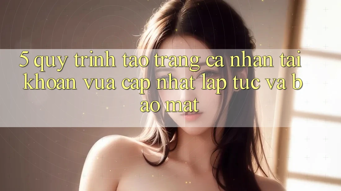 5. Quy Trình Tạo trang cá nhân Tài Khoản Vừa cập nhật Lập tức và Bảo Mật