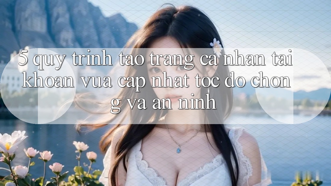 5. Quy Trình Tạo trang cá nhân Tài Khoản Vừa cập nhật Tốc độ Chóng và An ninh