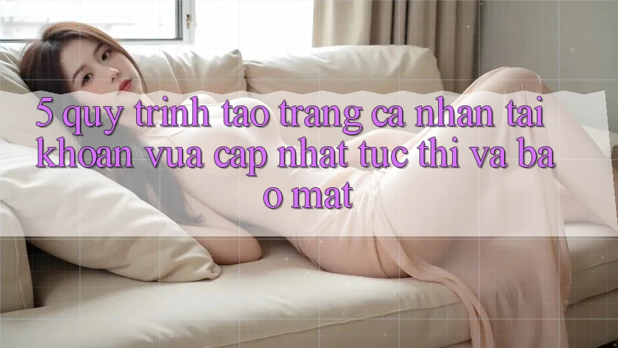 5. Quy Trình Tạo trang cá nhân Tài Khoản Vừa cập nhật Tức thì và Bảo Mật