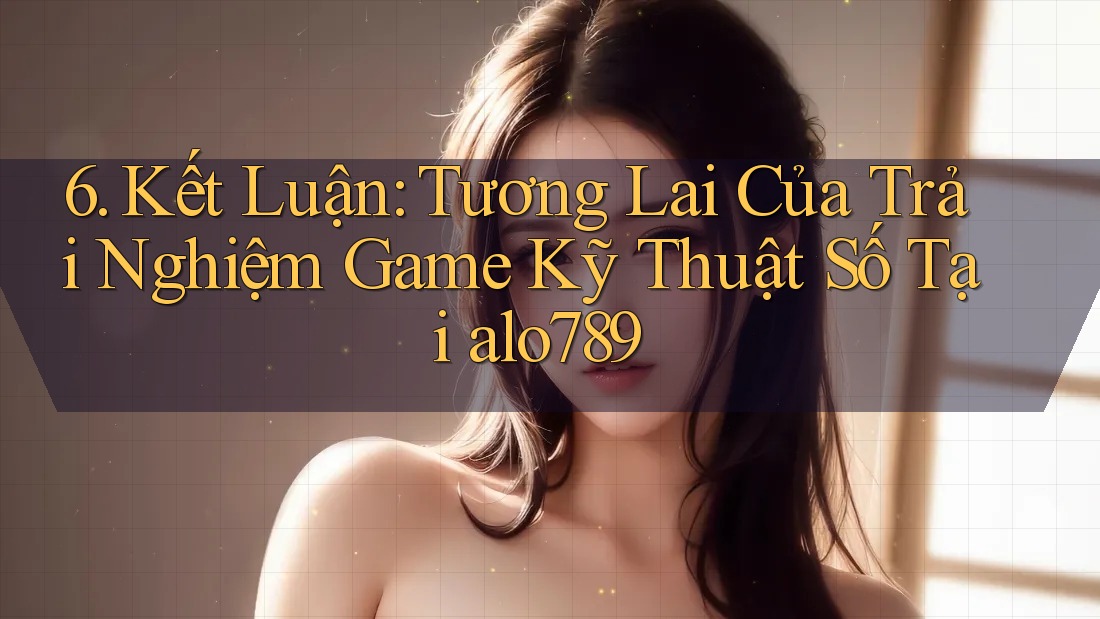 6. Kết Luận: Tương Lai Của Trải Nghiệm Game Kỹ Thuật Số Tại alo789 6. Kết Luận: Tương Lai Của Trải Nghiệm Game Kỹ Thuật Số Tại alo789