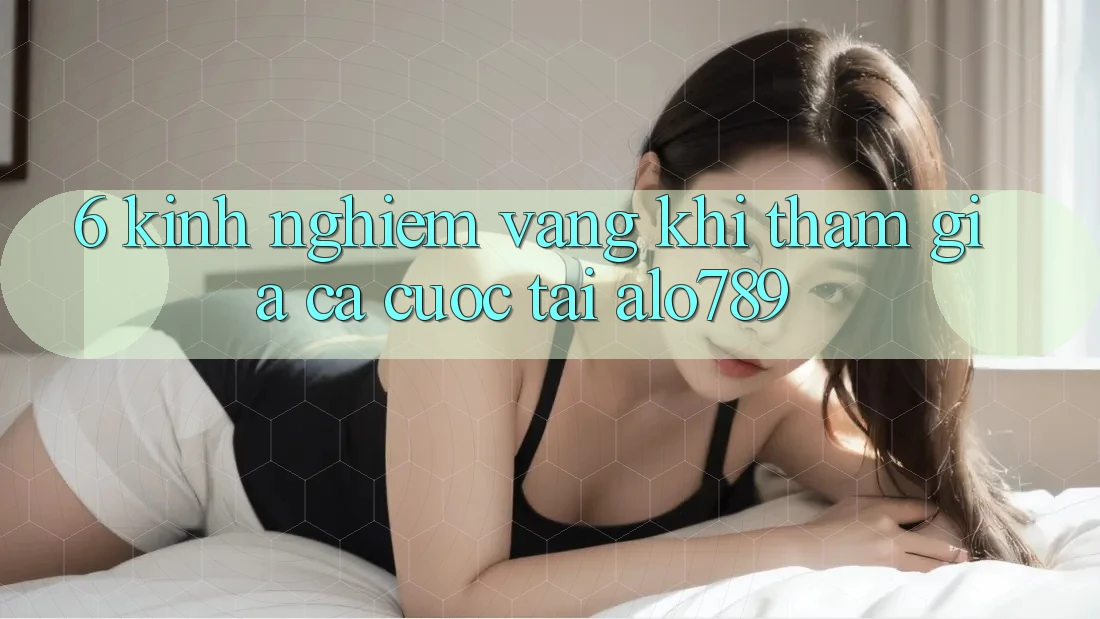 6. Kinh Nghiệm Vàng Khi Tham Gia Cá Cược Tại Alo789