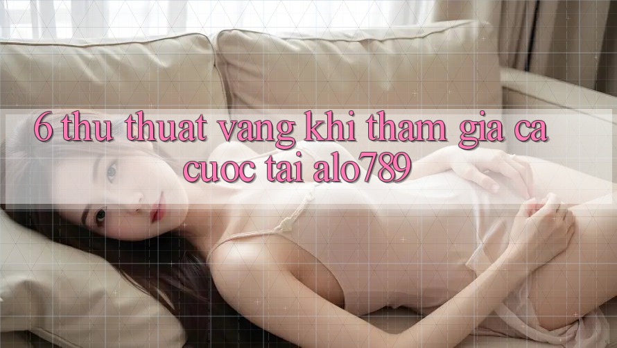 6. Thủ thuật Vàng Khi Tham Gia Cá Cược Tại Alo789