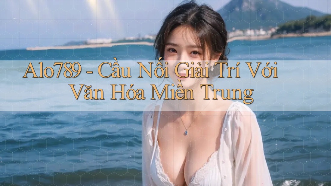 Alo789 - Cầu Nối Giải Trí Với Văn Hóa Miền Trung Alo789 - Cầu Nối Giải Trí Với Văn Hóa Miền Trung