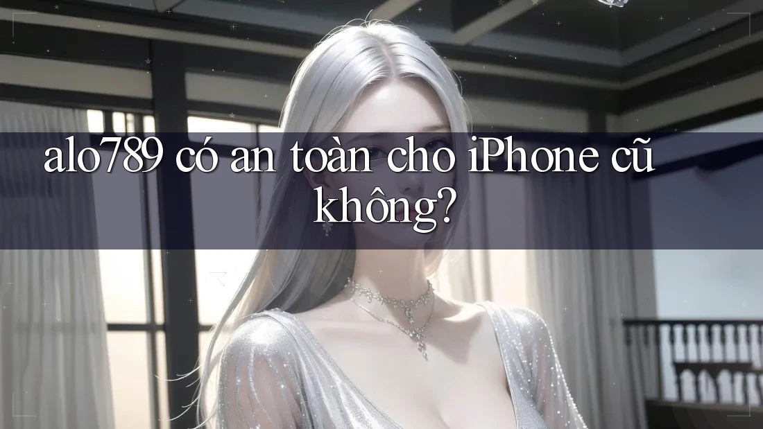 alo789 có an toàn cho iPhone cũ không?