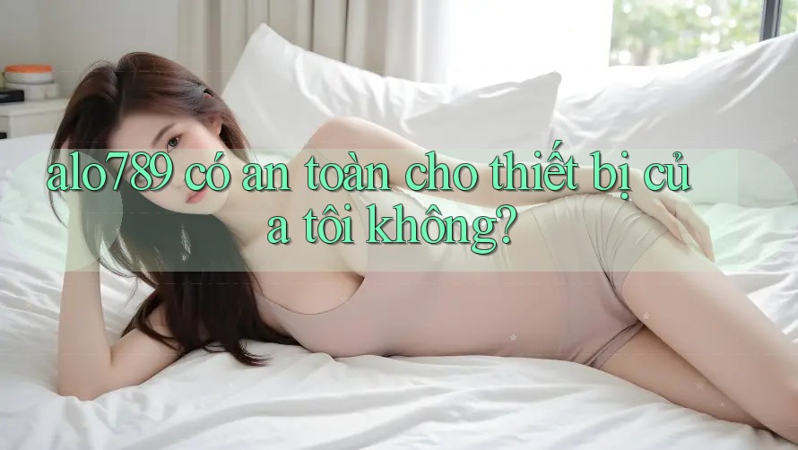 alo789 có an toàn cho thiết bị của tôi không? alo789 có an toàn cho thiết bị của tôi không?