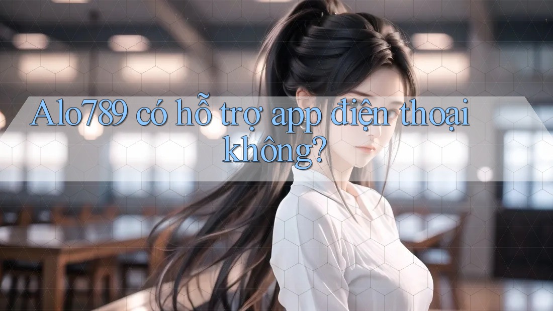 Alo789 có hỗ trợ app điện thoại không?