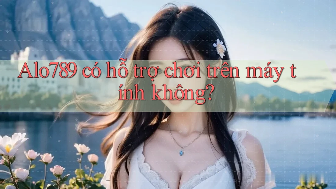 Alo789 có hỗ trợ chơi trên máy tính không?