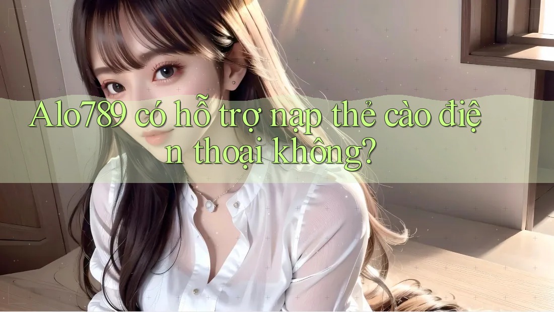 Alo789 có hỗ trợ nạp thẻ cào điện thoại không?
