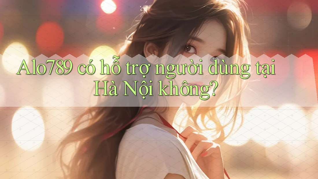 Alo789 có hỗ trợ người dùng tại Hà Nội không?