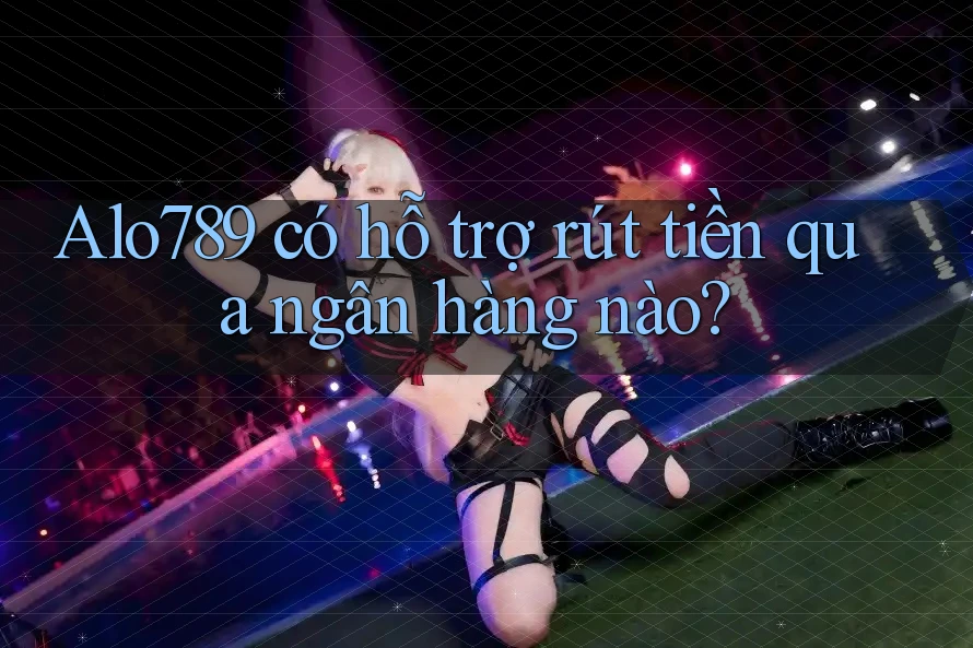 Alo789 có hỗ trợ rút tiền qua ngân hàng nào?