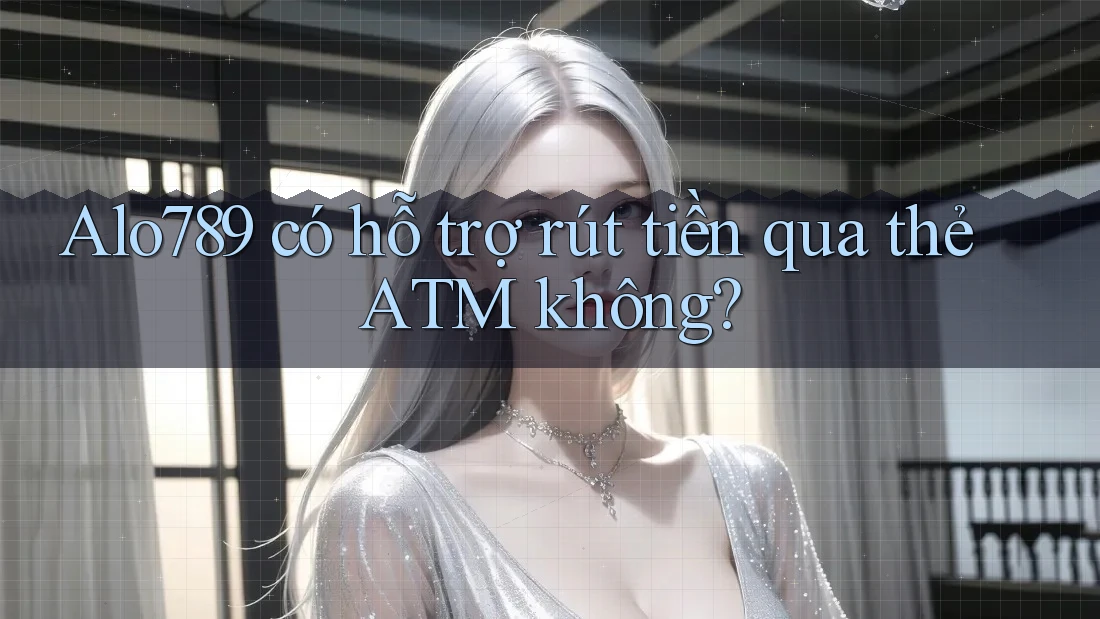 Alo789 có hỗ trợ rút tiền qua thẻ ATM không?