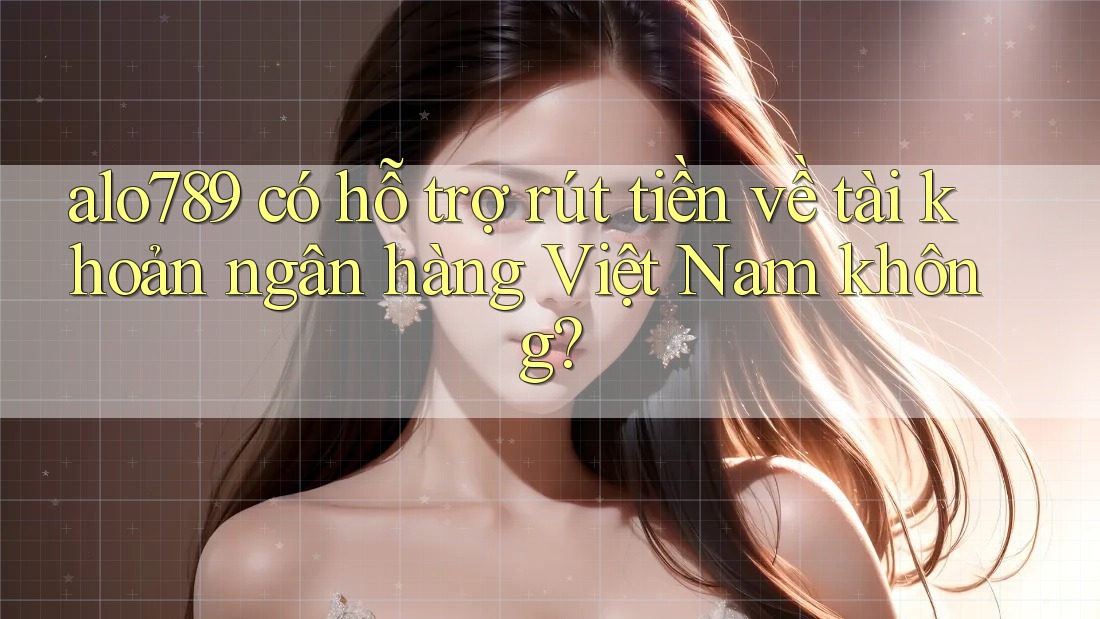 alo789 có hỗ trợ rút tiền về tài khoản ngân hàng Việt Nam không?