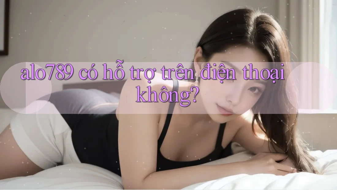 alo789 có hỗ trợ trên điện thoại không?