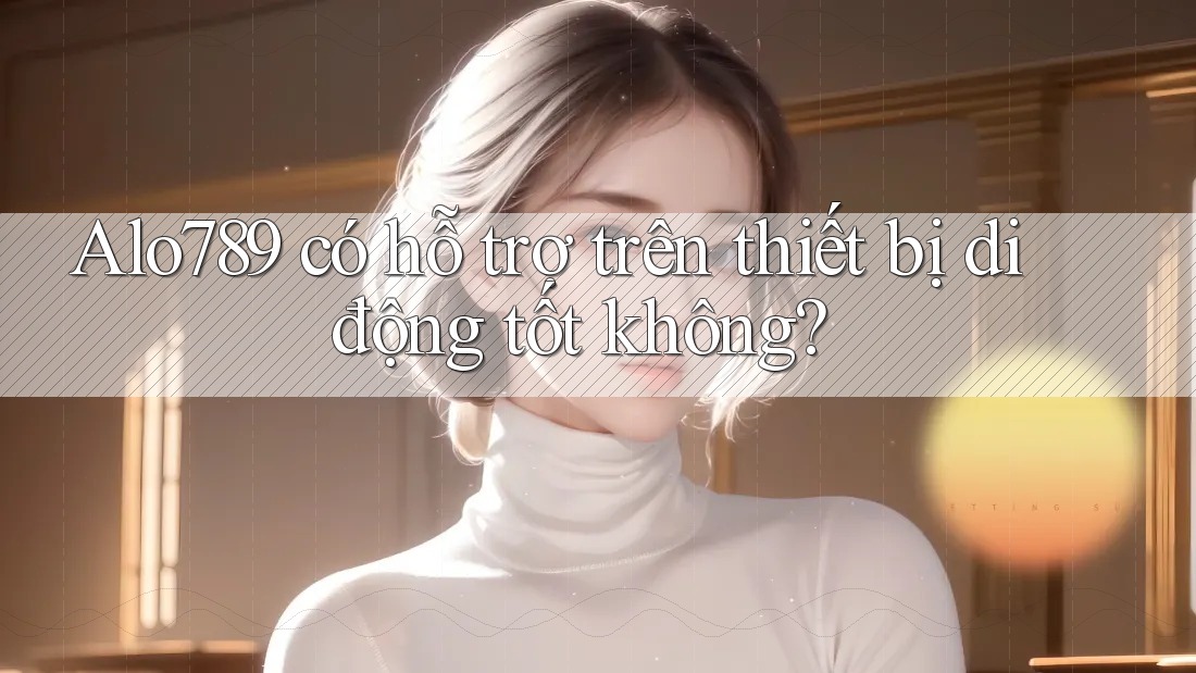 Alo789 có hỗ trợ trên thiết bị di động tốt không?