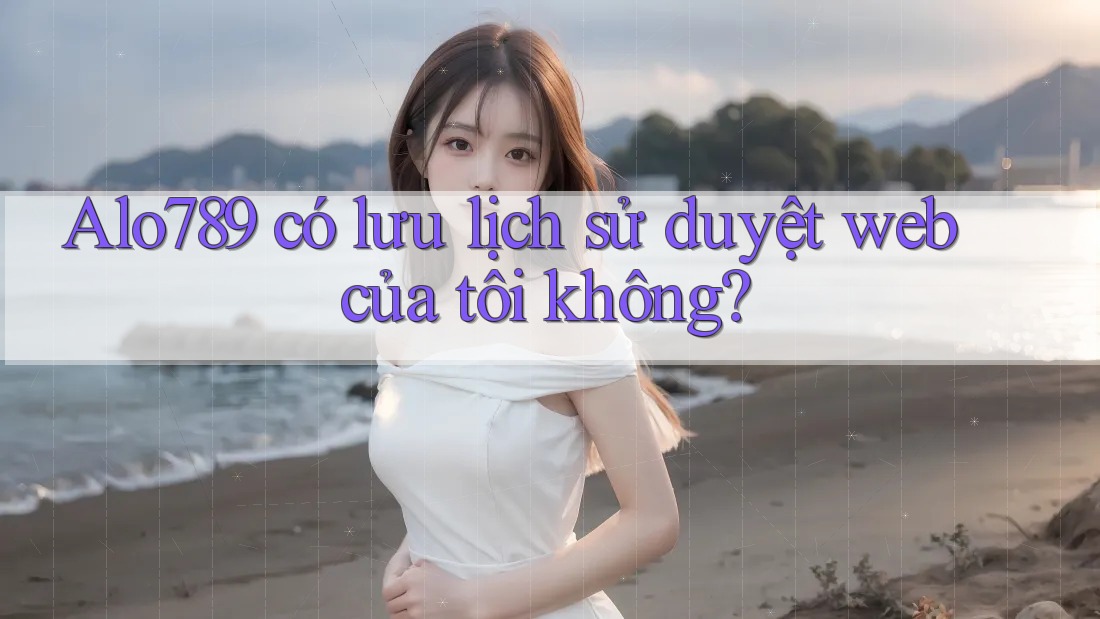 Alo789 có lưu lịch sử duyệt web của tôi không?