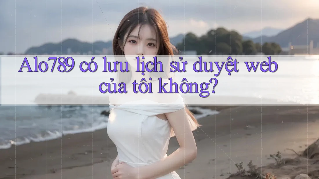 Alo789 có lưu lịch sử duyệt web của tôi không?
