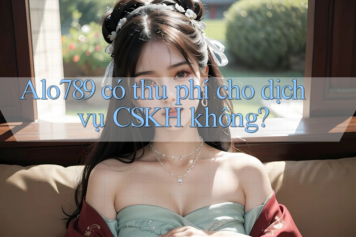 Alo789 có thu phí cho dịch vụ CSKH không?