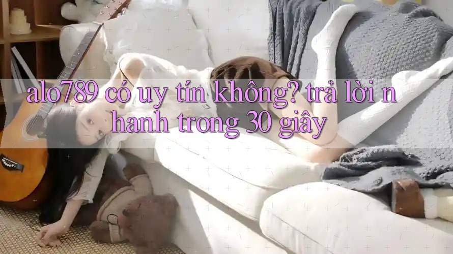 alo789 có uy tín không? trả lời nhanh trong 30 giây
