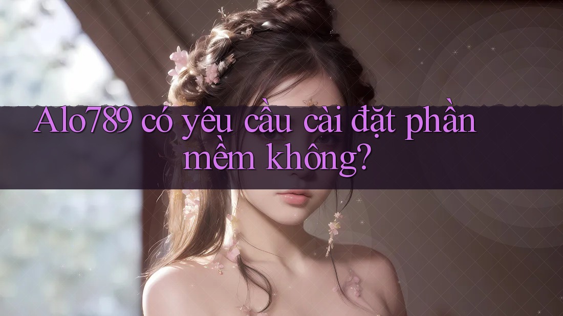 Alo789 có yêu cầu cài đặt phần mềm không?
