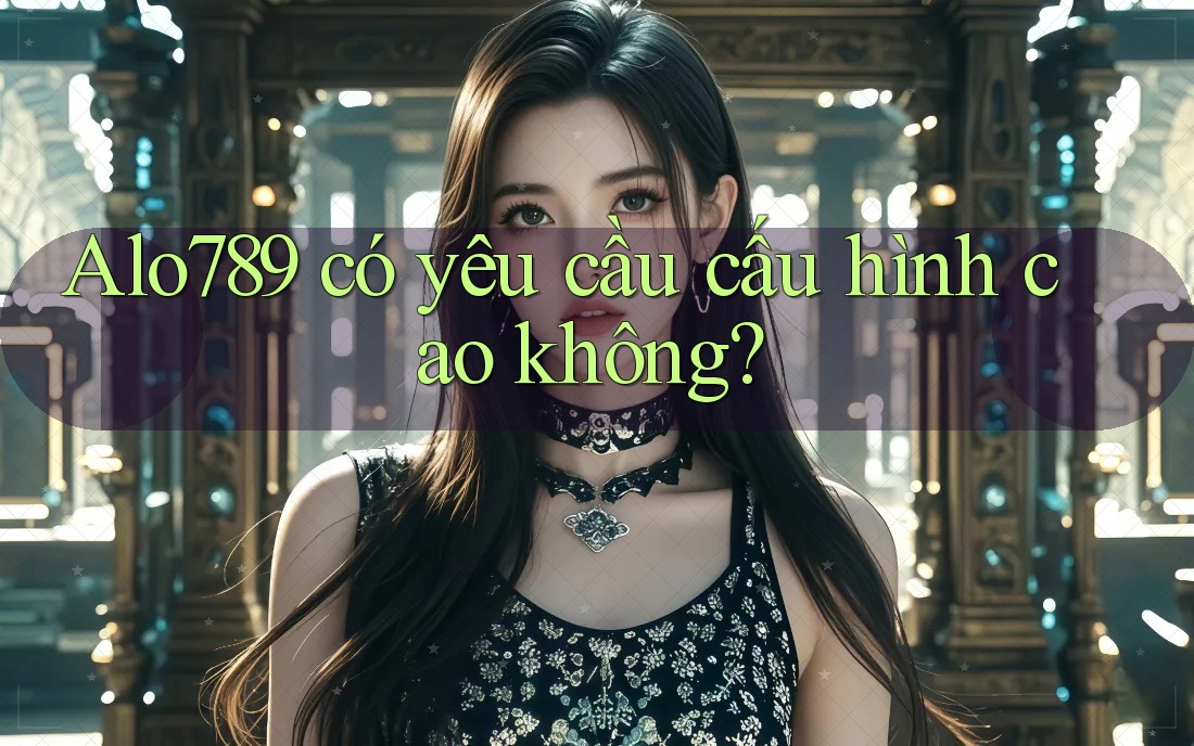 ALO789 có yêu cầu cấu hình cao không?