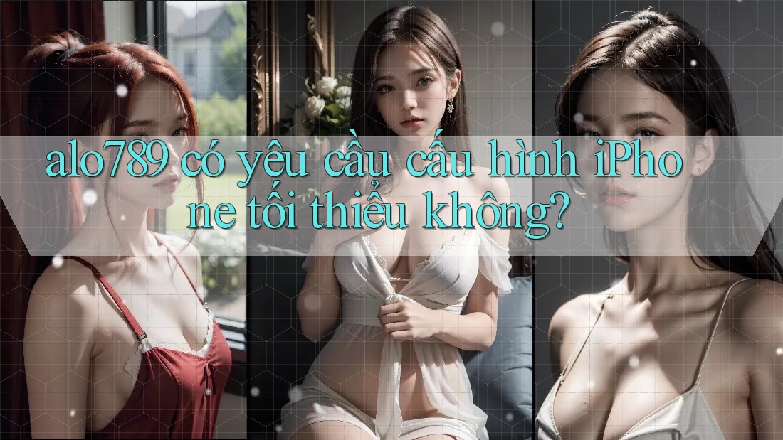 alo789 có yêu cầu cấu hình iPhone tối thiểu không?