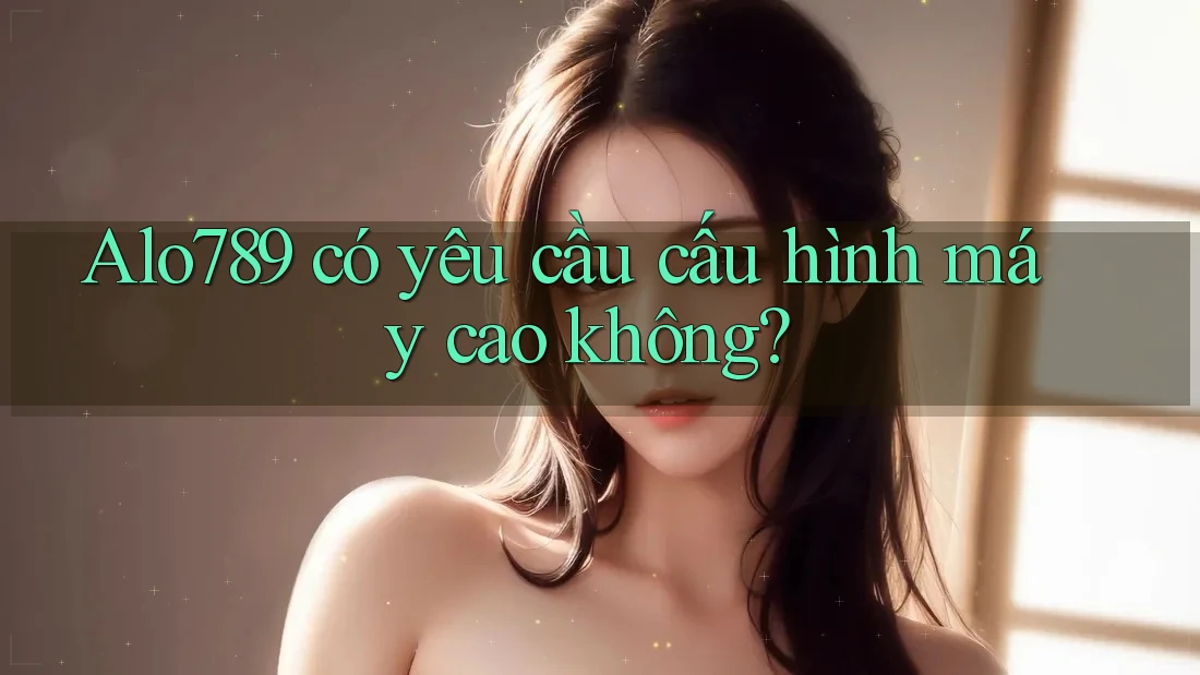 Alo789 có yêu cầu cấu hình máy cao không?