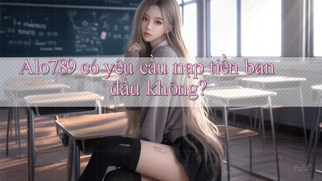 Alo789 có yêu cầu nạp tiền ban đầu không? Alo789 có yêu cầu nạp tiền ban đầu không?