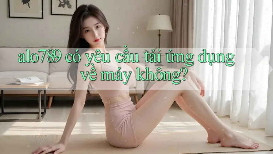 alo789 có yêu cầu tải ứng dụng về máy không? alo789 có yêu cầu tải ứng dụng về máy không?