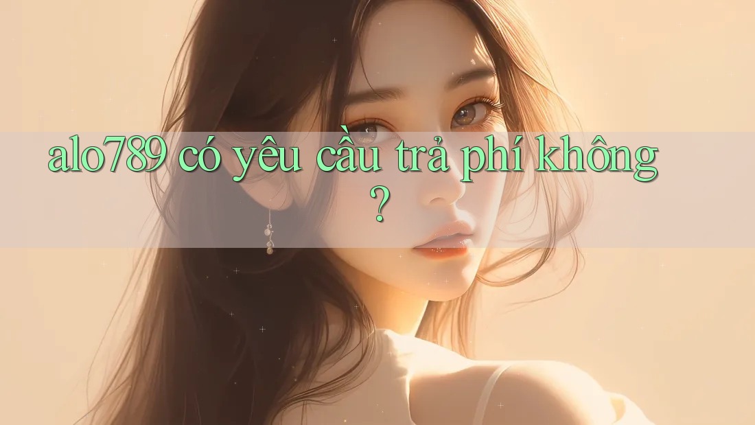 alo789 có yêu cầu trả phí không?