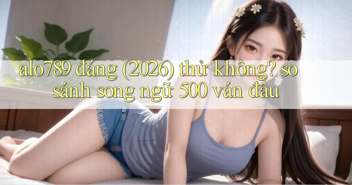 alo789 đáng (2026) thử không so sánh song ngữ 500 ván đầu