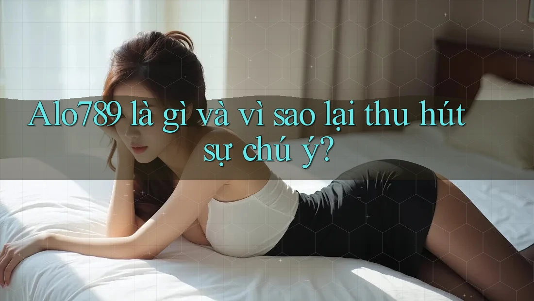 Alo789 là gì và vì sao lại thu hút sự chú ý?